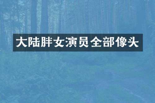 大陆胖女演员全部像头