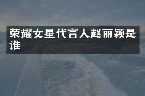 荣耀女星代言人赵丽颖是谁