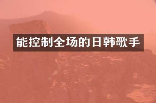 能控制全场的日韩歌手
