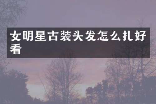 女明星古装头发怎么扎好看