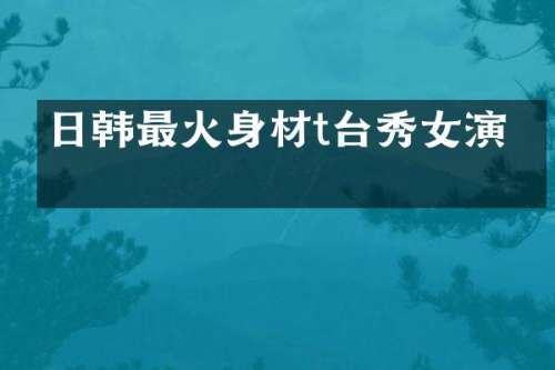 日韩最火身材t台秀女演员
