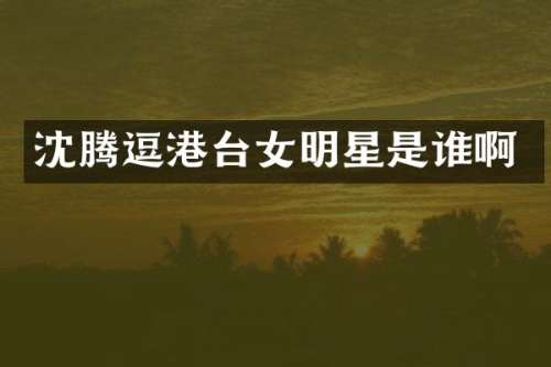 沈腾逗港台女明星是谁啊