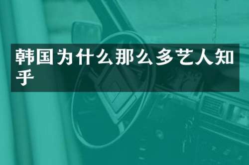 韩国为什么那么多艺人知乎