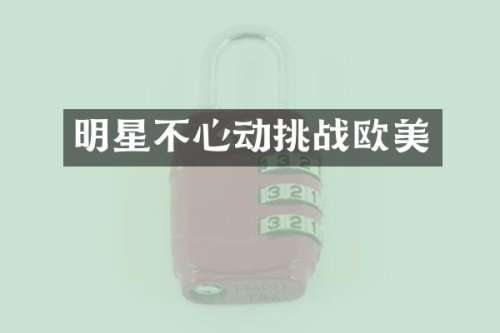 明星不心动挑战欧美