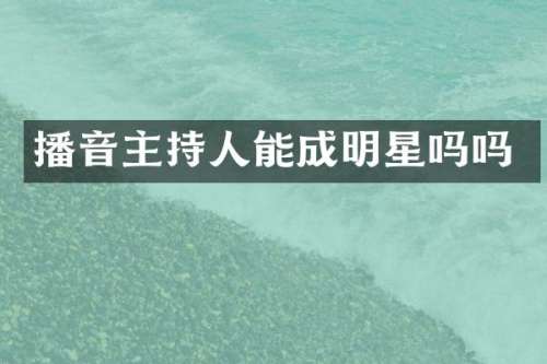 播音主持人能成明星吗吗
