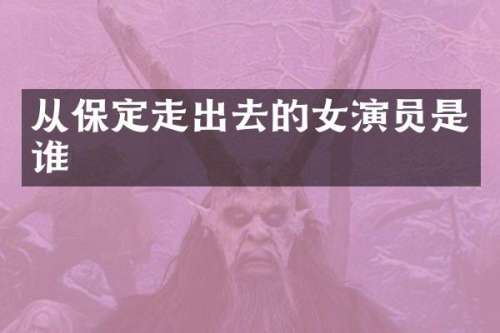从保定走出去的女演员是谁