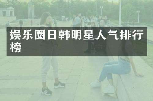 娱乐圈日韩明星人气排行榜