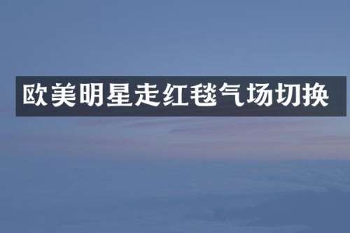 欧美明星走红毯气场切换