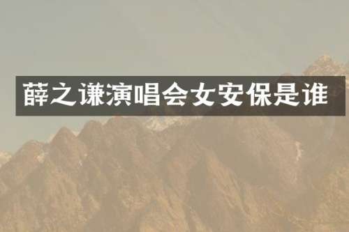薛之谦演唱会女安保是谁