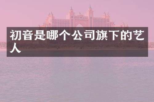 初音是哪个公司旗下的艺人