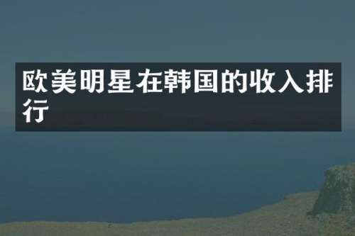 欧美明星在韩国的收入排行