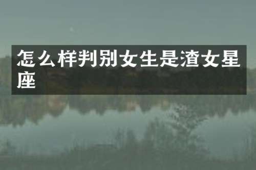 怎么样判别女生是渣女星座