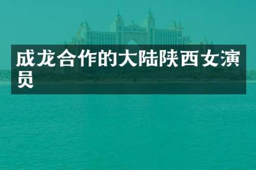 成龙合作的大陆陕西女演员