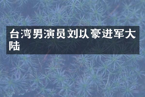 台湾男演员刘以豪进军大陆
