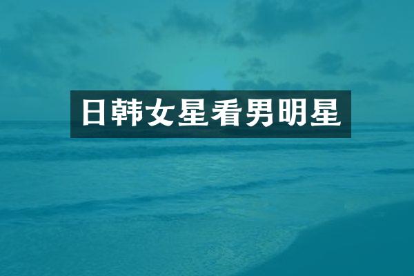 日韩女星看男明星