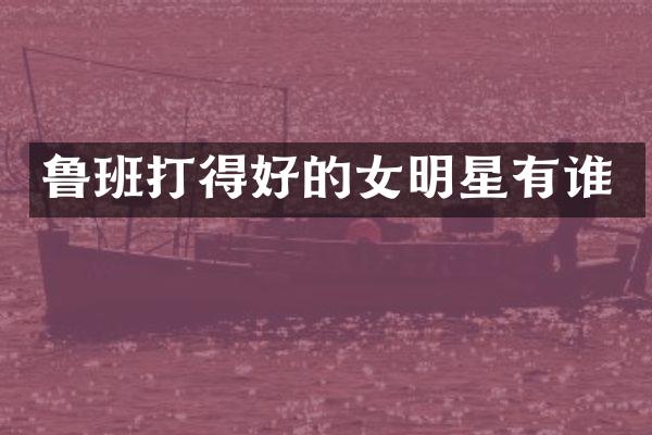 鲁班打得好的女明星有谁