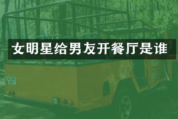 女明星给男友开餐厅是谁