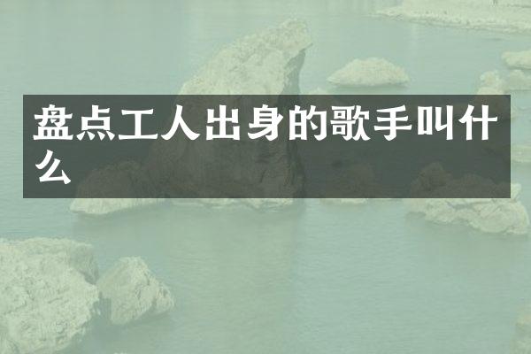 盘点工人出身的歌手叫什么