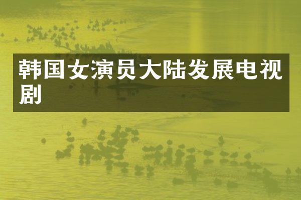 韩国女演员大陆发展电视剧