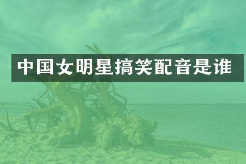 中国女明星搞笑配音是谁