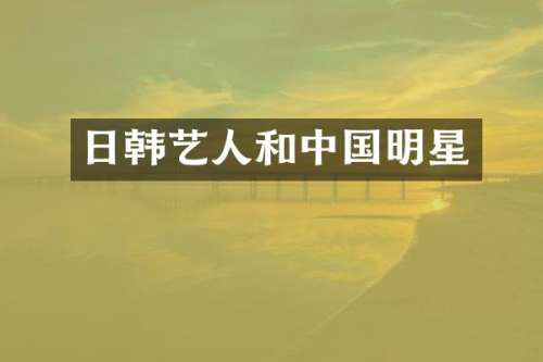 日韩艺人和中国明星