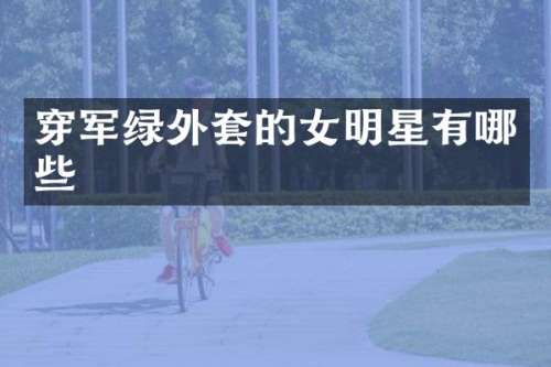 穿军绿外套的女明星有哪些