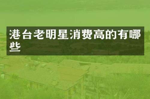 港台老明星消费高的有哪些