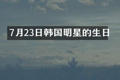 7月23日韩国明星的生日