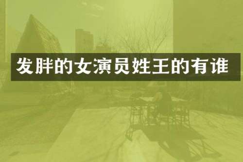 发胖的女演员姓王的有谁