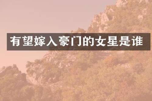 有望嫁入豪门的女星是谁