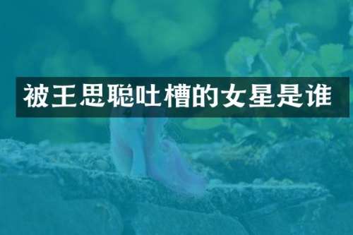被王思聪吐槽的女星是谁