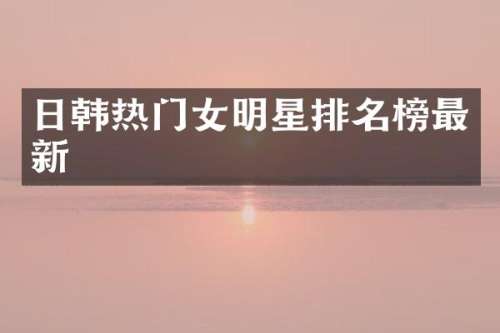日韩热门女明星排名榜最新