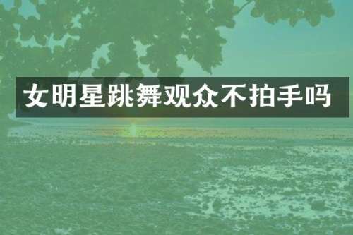 女明星跳舞观众不拍手吗