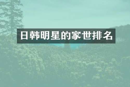 日韩明星的家世排名