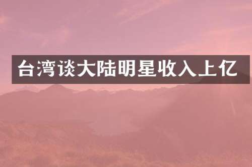 台湾谈大陆明星收入上亿