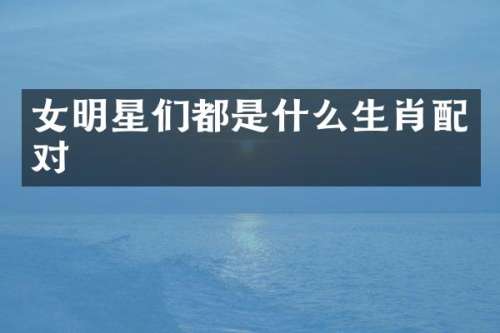 女明星们都是什么生肖配对