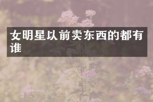 女明星以前卖东西的都有谁
