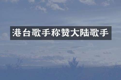 港台歌手称赞大陆歌手