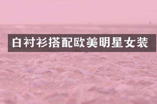 白衬衫搭配欧美明星女装