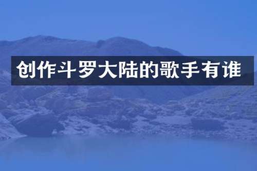 创作斗罗大陆的歌手有谁