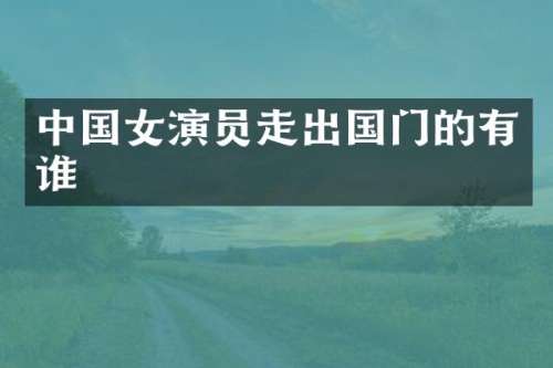 中国女演员走出国门的有谁