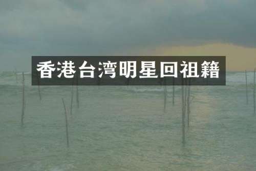 香港台湾明星回祖籍