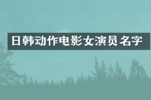 日韩动作电影女演员名字