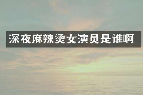 深夜麻辣烫女演员是谁啊