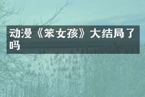 动漫《笨女孩》大结局了吗