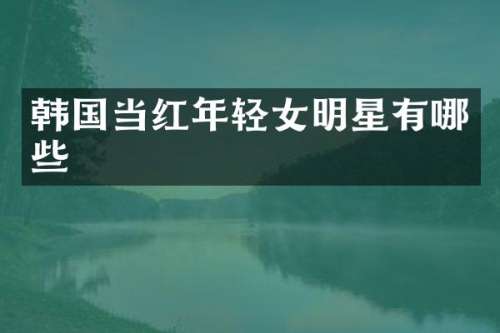 韩国当红年轻女明星有哪些