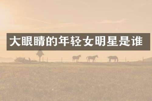 大眼睛的年轻女明星是谁
