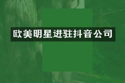 欧美明星进驻抖音公司