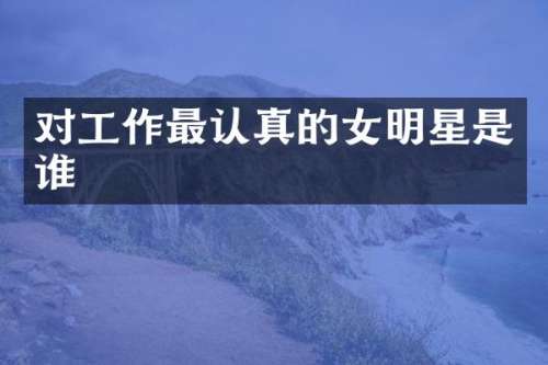 对工作最认真的女明星是谁