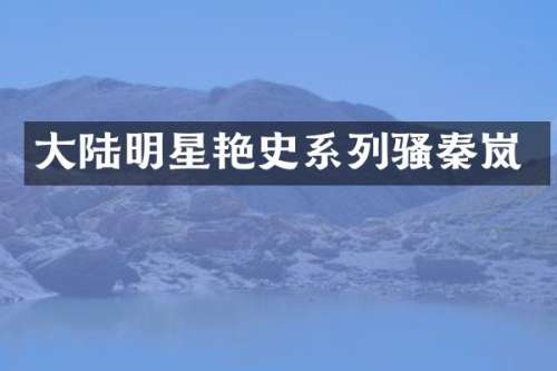 大陆明星艳史系列秦岚